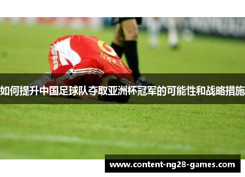 如何提升中国足球队夺取亚洲杯冠军的可能性和战略措施