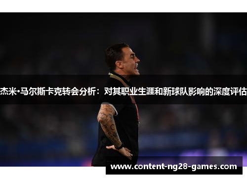 杰米·马尔斯卡克转会分析：对其职业生涯和新球队影响的深度评估