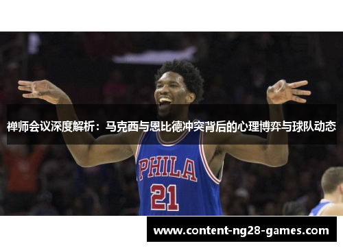 禅师会议深度解析：马克西与恩比德冲突背后的心理博弈与球队动态