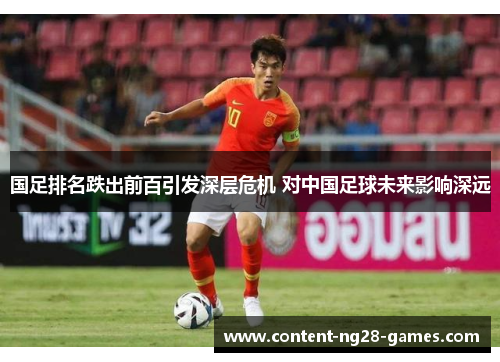 国足排名跌出前百引发深层危机 对中国足球未来影响深远
