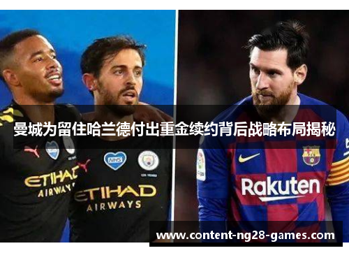 曼城为留住哈兰德付出重金续约背后战略布局揭秘