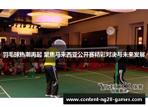 羽毛球热潮再起 聚焦马来西亚公开赛精彩对决与未来发展