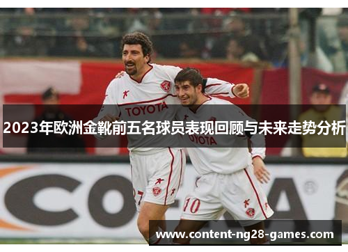 2023年欧洲金靴前五名球员表现回顾与未来走势分析