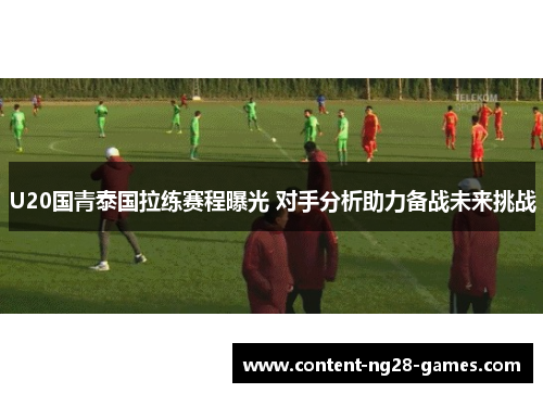 U20国青泰国拉练赛程曝光 对手分析助力备战未来挑战