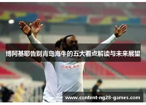 博阿基耶告别青岛海牛的五大看点解读与未来展望