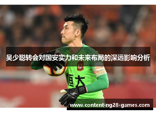吴少聪转会对国安实力和未来布局的深远影响分析