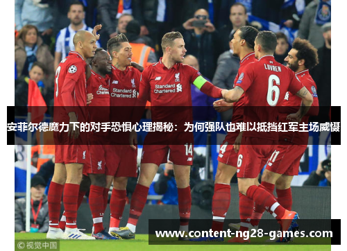 安菲尔德魔力下的对手恐惧心理揭秘:为何强队也难以抵挡红军主场威慑