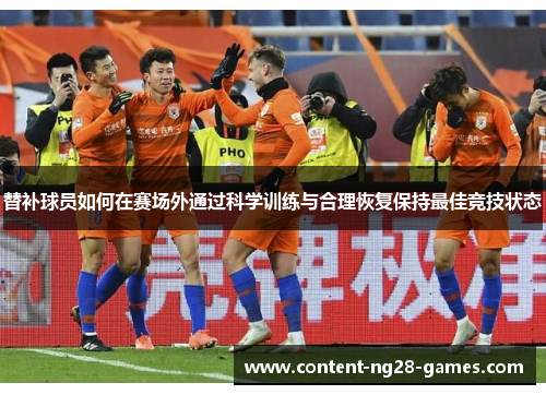 替补球员如何在赛场外通过科学训练与合理恢复保持最佳竞技状态