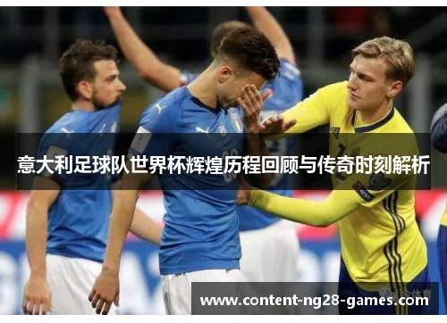 意大利足球队世界杯辉煌历程回顾与传奇时刻解析