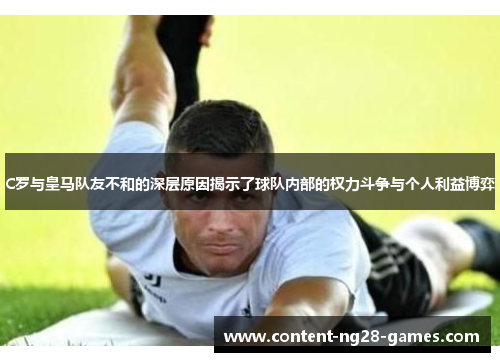 C罗与皇马队友不和的深层原因揭示了球队内部的权力斗争与个人利益博弈