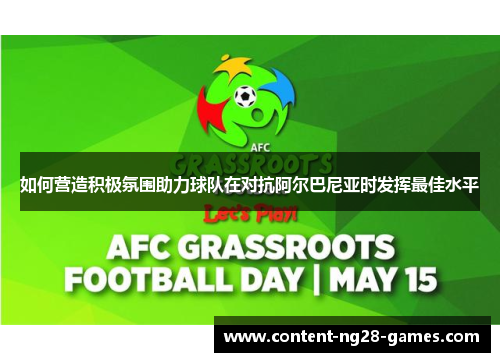如何营造积极氛围助力球队在对抗阿尔巴尼亚时发挥最佳水平