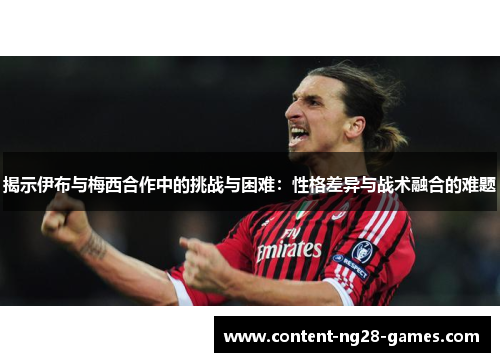 揭示伊布与梅西合作中的挑战与困难：性格差异与战术融合的难题
