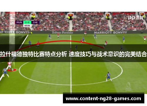拉什福德独特比赛特点分析 速度技巧与战术意识的完美结合