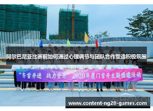 阿尔巴尼亚比赛前如何通过心理调节与团队合作塑造积极氛围
