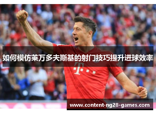 如何模仿莱万多夫斯基的射门技巧提升进球效率