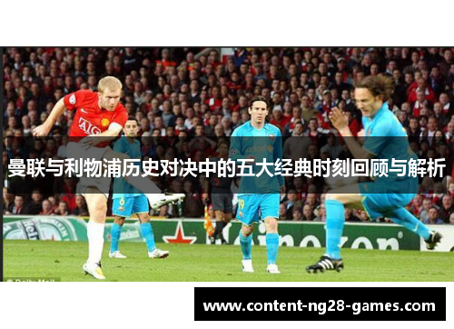 曼联与利物浦历史对决中的五大经典时刻回顾与解析