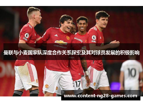 曼联与小麦国家队深度合作关系探索及其对球员发展的积极影响 曼联与小麦国家队深度合作关系探索及其对球员发展的积极影响
