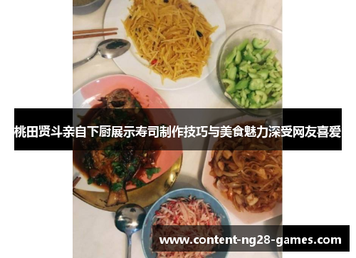 桃田贤斗亲自下厨展示寿司制作技巧与美食魅力深受网友喜爱