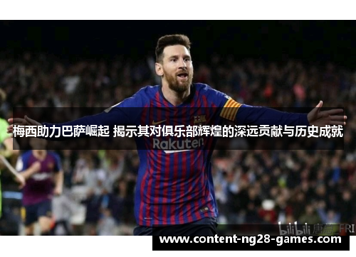 梅西助力巴萨崛起 揭示其对俱乐部辉煌的深远贡献与历史成就