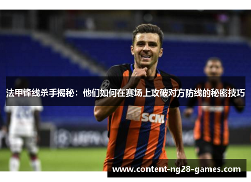 法甲锋线杀手揭秘：他们如何在赛场上攻破对方防线的秘密技巧