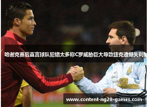 哈谢克赛后直言球队犯错太多称C罗威胁巨大导致捷克遗憾失利