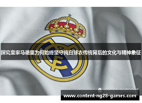 探究皇家马德里为何始终坚守纯白球衣传统背后的文化与精神象征