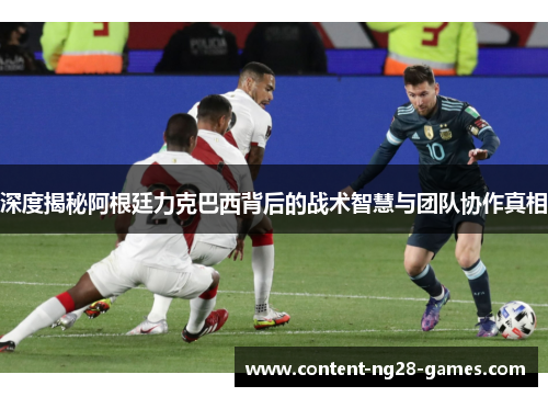 深度揭秘阿根廷力克巴西背后的战术智慧与团队协作真相 深度揭秘阿根廷力克巴西背后的战术智慧与团队协作真相