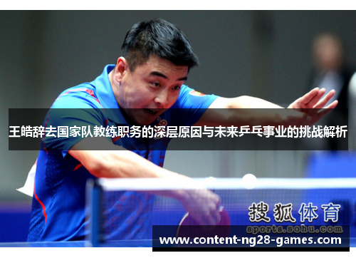 王皓辞去国家队教练职务的深层原因与未来乒乓事业的挑战解析 王皓辞去国家队教练职务的深层原因与未来乒乓事业的挑战解析