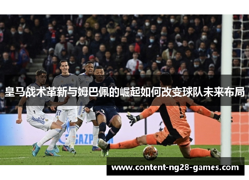 皇马战术革新与姆巴佩的崛起如何改变球队未来布局