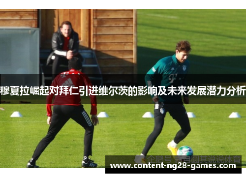 穆夏拉崛起对拜仁引进维尔茨的影响及未来发展潜力分析 穆夏拉崛起对拜仁引进维尔茨的影响及未来发展潜力分析