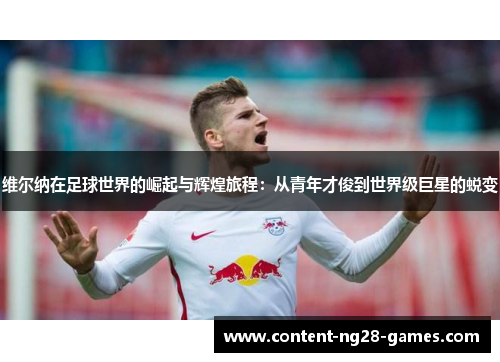维尔纳在足球世界的崛起与辉煌旅程：从青年才俊到世界级巨星的蜕变