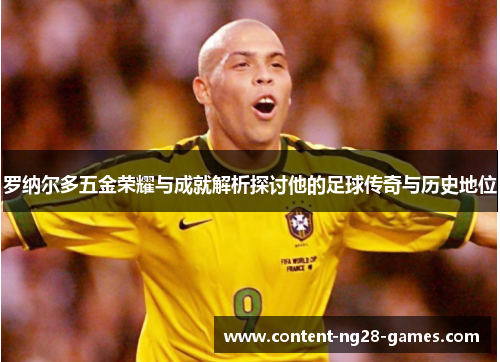 罗纳尔多五金荣耀与成就解析探讨他的足球传奇与历史地位