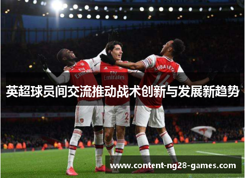 英超球员间交流推动战术创新与发展新趋势 英超球员间交流推动战术创新与发展新趋势