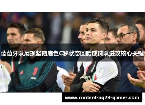 葡萄牙队展现坚韧底色C罗状态回暖成球队进攻核心关键