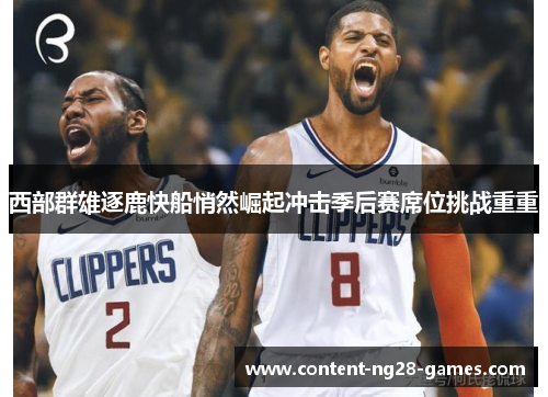 西部群雄逐鹿快船悄然崛起冲击季后赛席位挑战重重