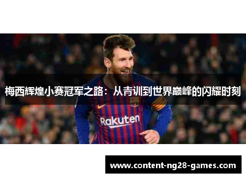 梅西辉煌小赛冠军之路：从青训到世界巅峰的闪耀时刻