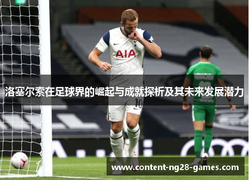 洛塞尔索在足球界的崛起与成就探析及其未来发展潜力 洛塞尔索在足球界的崛起与成就探析及其未来发展潜力