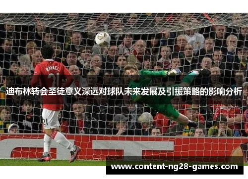 迪布林转会圣徒意义深远对球队未来发展及引援策略的影响分析 迪布林转会圣徒意义深远对球队未来发展及引援策略的影响分析