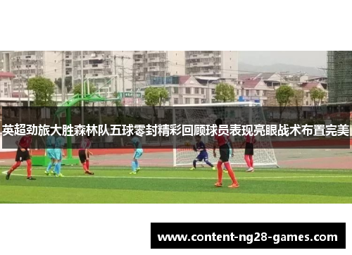 英超劲旅大胜森林队五球零封精彩回顾球员表现亮眼战术布置完美