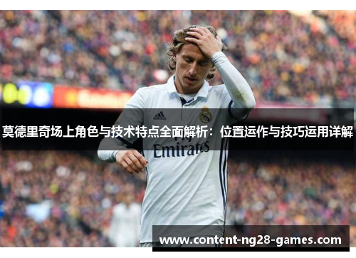 莫德里奇场上角色与技术特点全面解析：位置运作与技巧运用详解