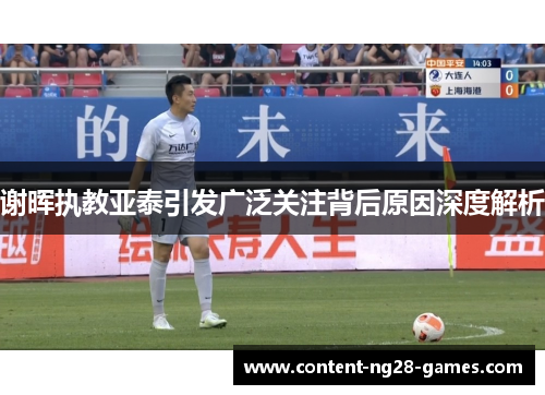 谢晖执教亚泰引发广泛关注背后原因深度解析